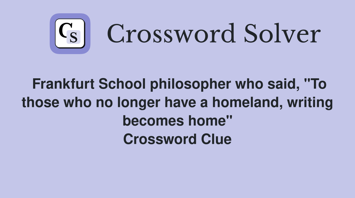 Frankfurt School philosopher who said, "To those who no longer have a homeland, writing becomes home" Crossword Clue