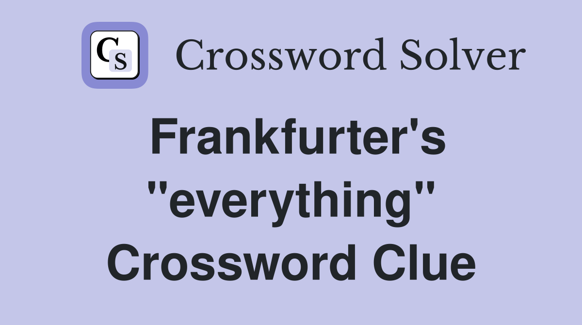Frankfurter's "everything" Crossword Clue