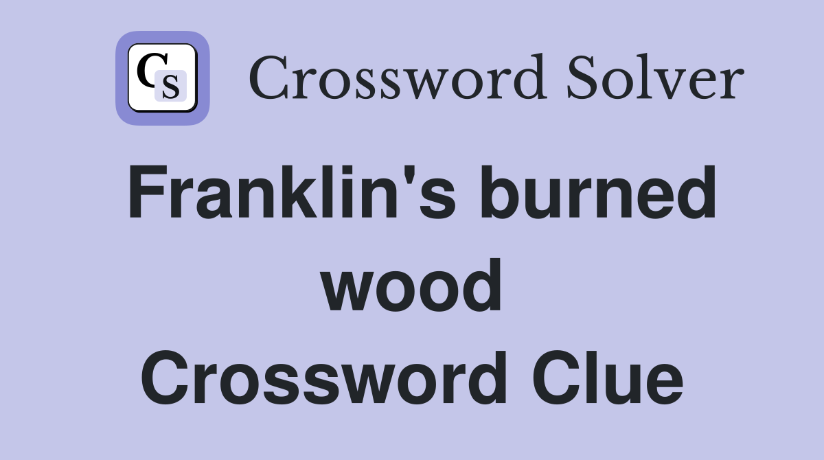 Franklin's burned wood Crossword Clue