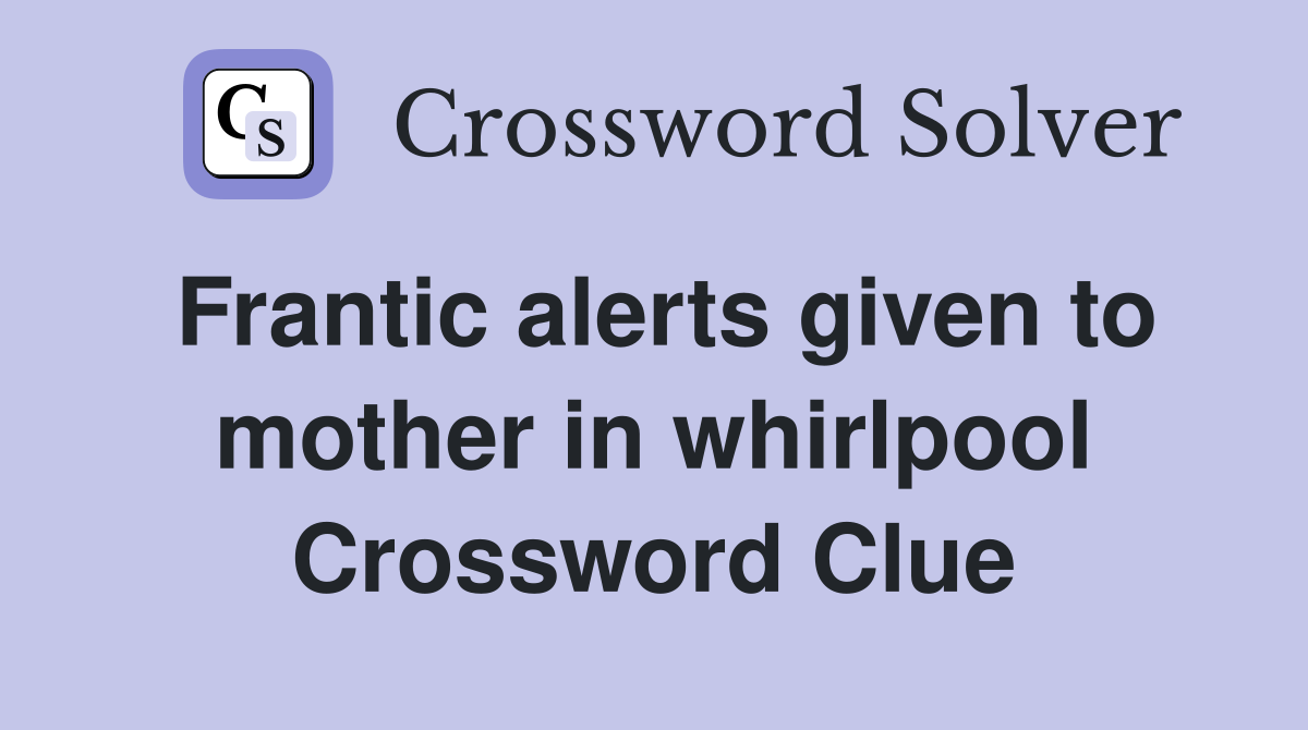 Frantic alerts given to mother in whirlpool Crossword Clue
