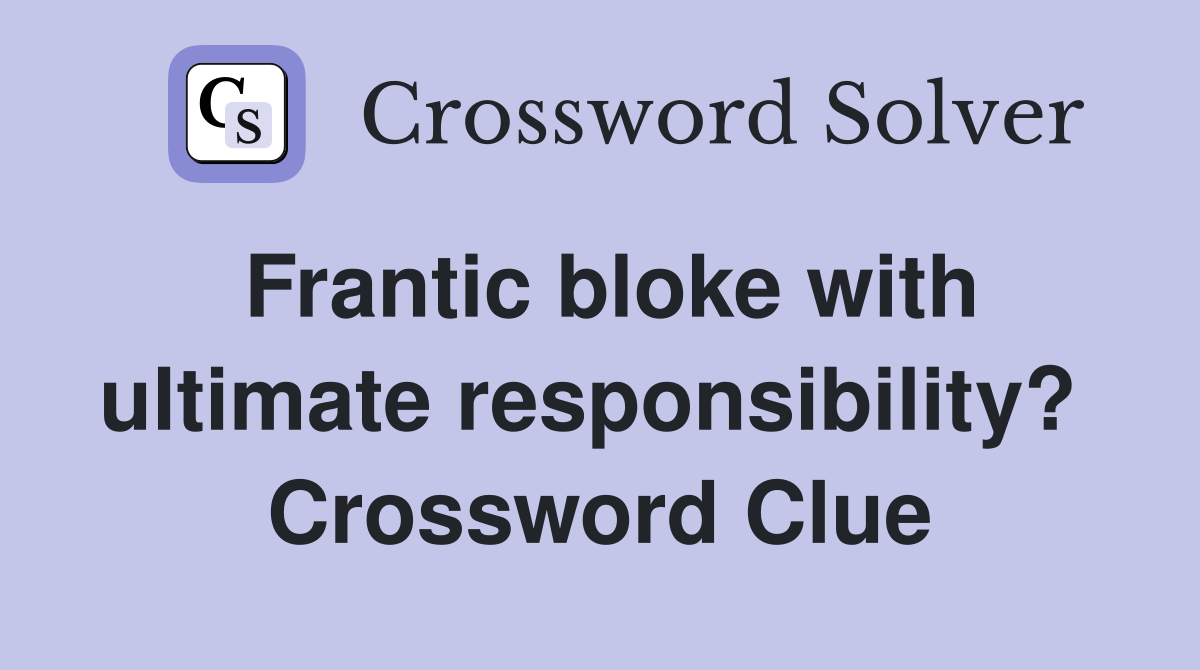 Frantic bloke with ultimate responsibility?  Crossword Clue