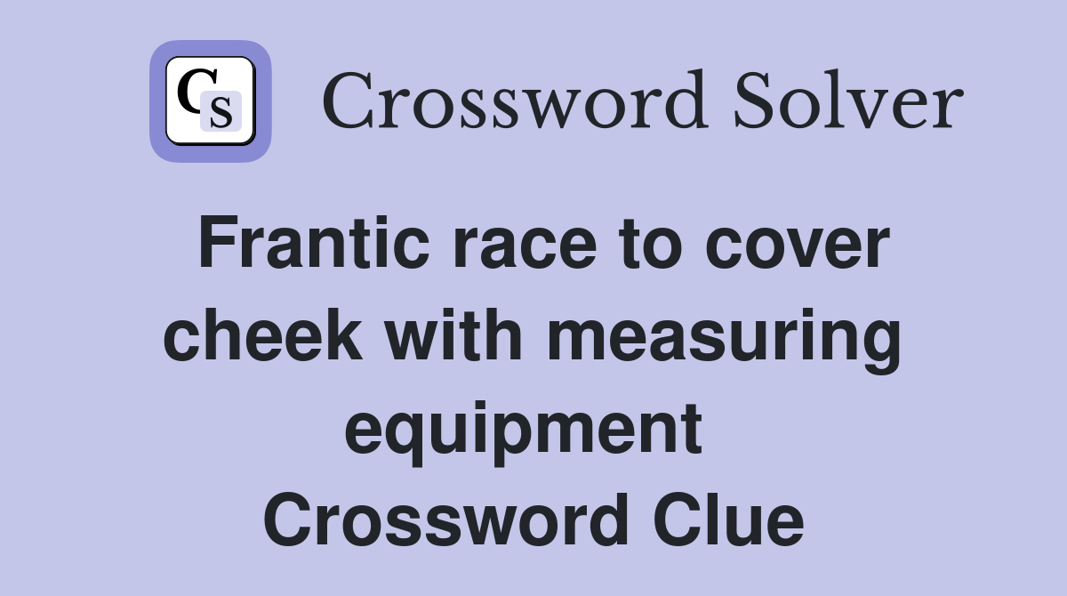 Frantic race to cover cheek with measuring equipment  Crossword Clue
