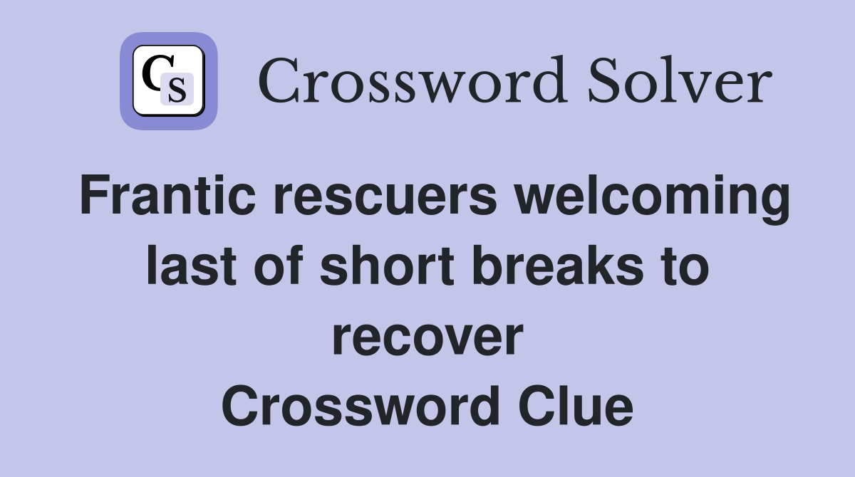 Frantic rescuers welcoming last of short breaks to recover Crossword Clue