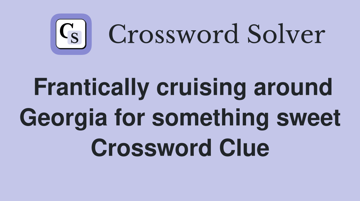 Frantically cruising around Georgia for something sweet Crossword Clue