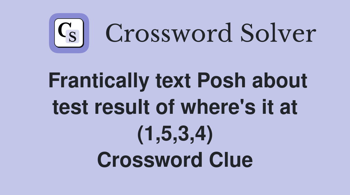 Frantically text Posh about test result of where's it at (1,5,3,4) Crossword Clue