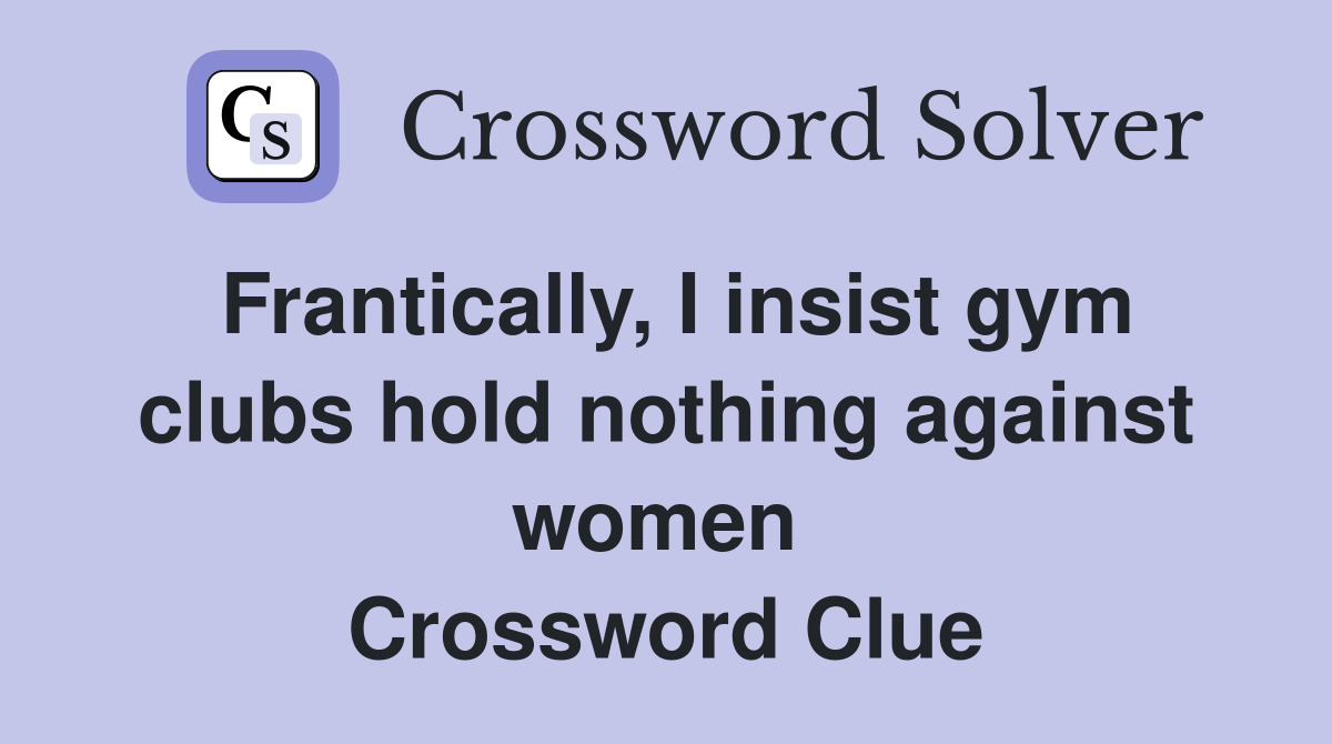 Frantically, I insist gym clubs hold nothing against women  Crossword Clue