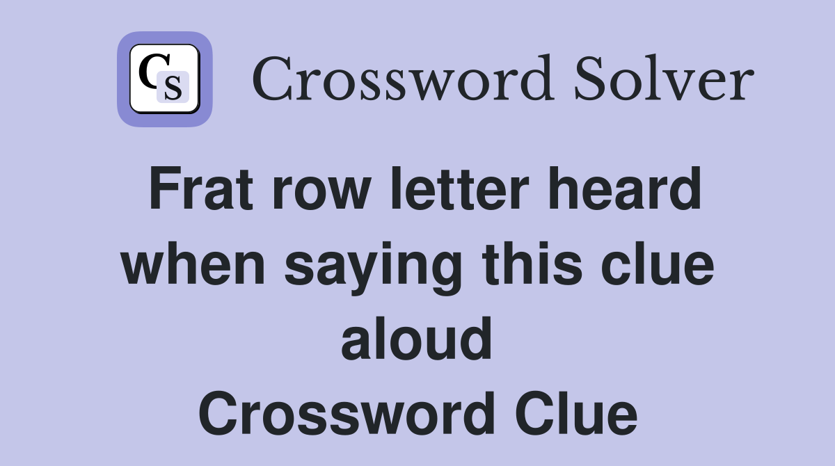 Frat row letter heard when saying this clue aloud Crossword Clue
