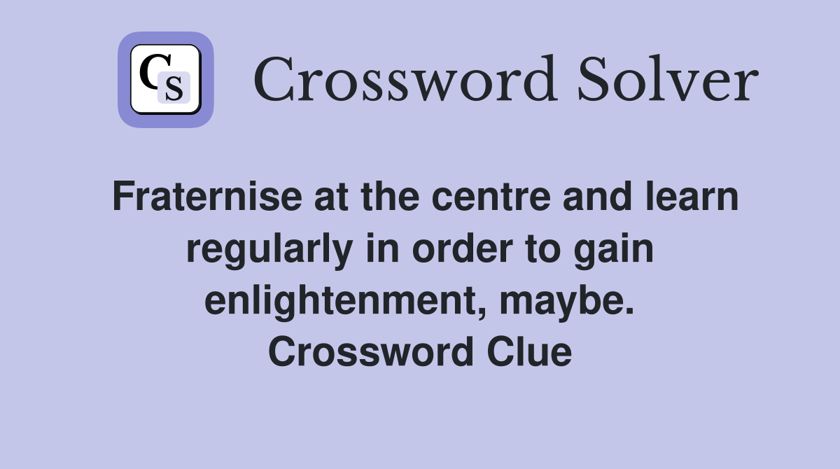 Fraternise at the centre and learn regularly in order to gain enlightenment, maybe. Crossword Clue