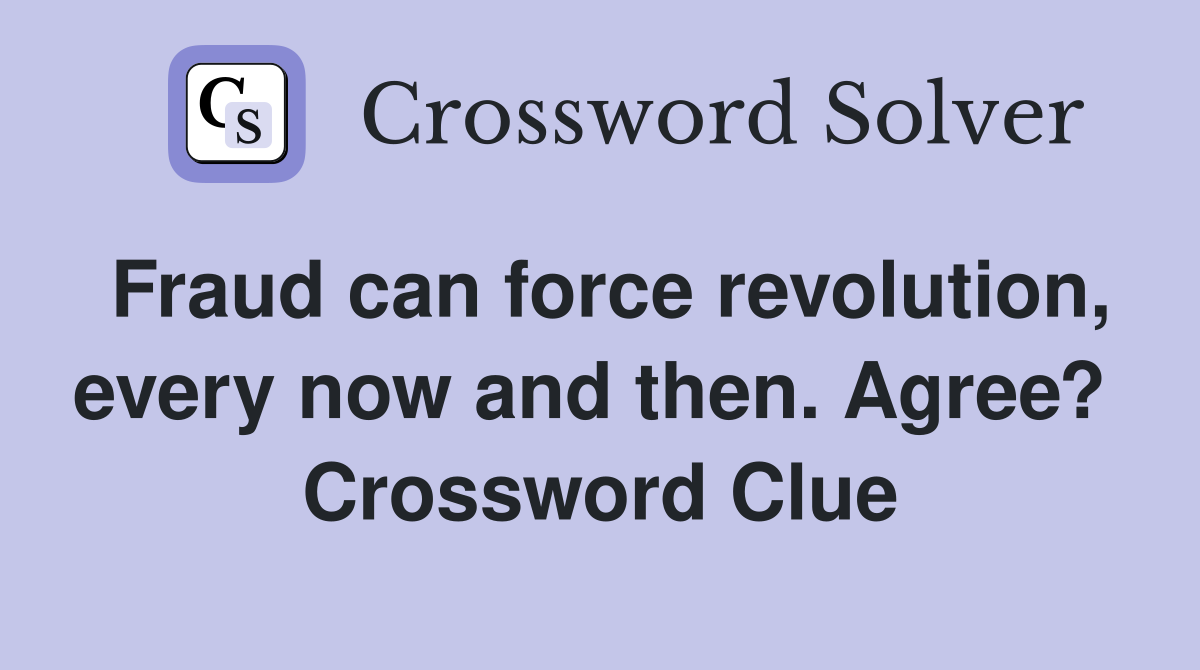 Fraud can force revolution, every now and then. Agree?  Crossword Clue