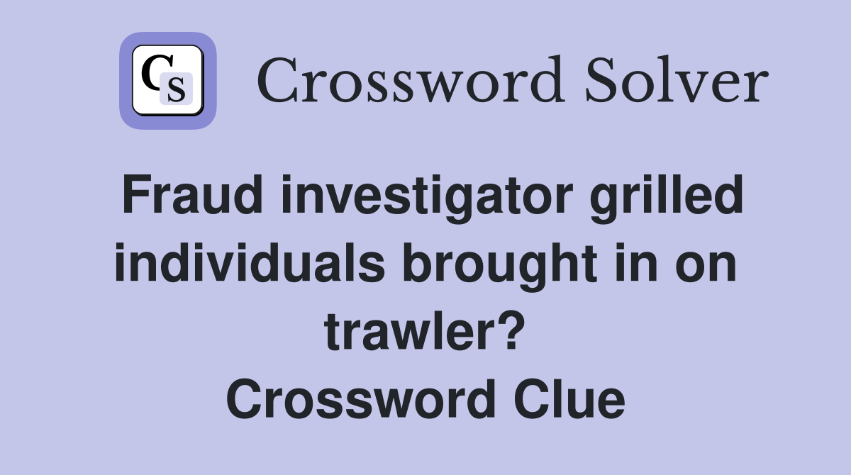 Fraud investigator grilled individuals brought in on trawler? Crossword Clue