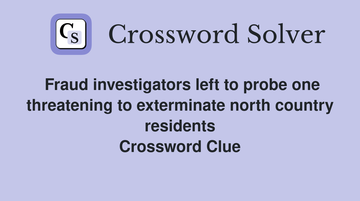 Fraud investigators left to probe one threatening to exterminate north country residents Crossword Clue