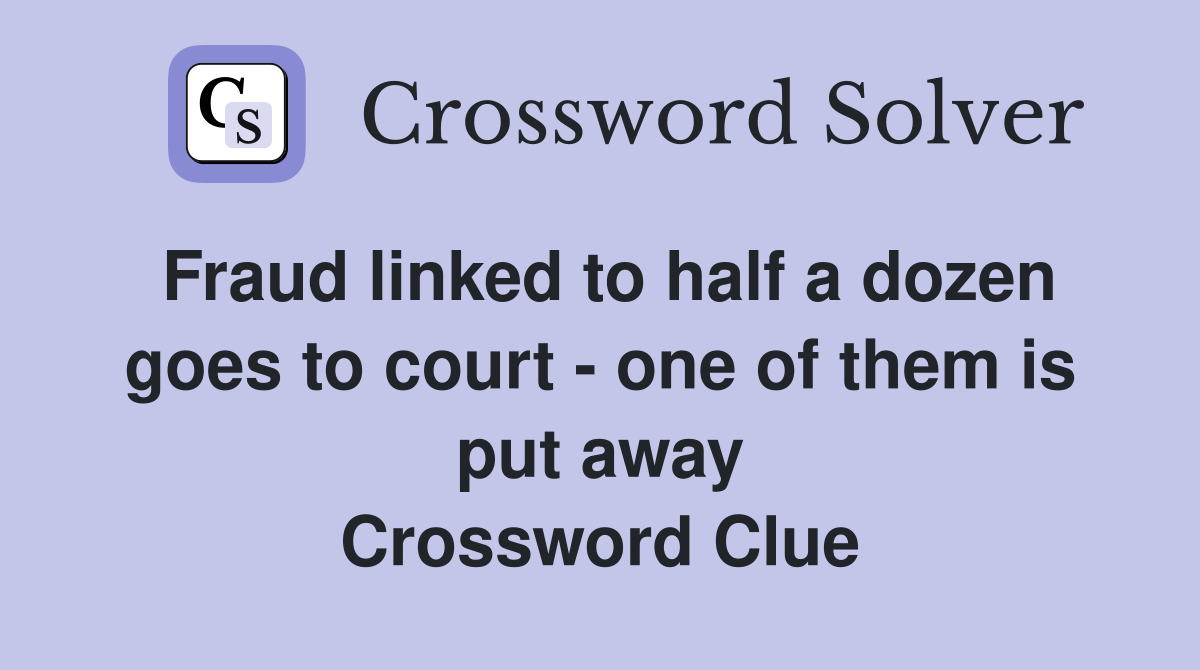 Fraud linked to half a dozen goes to court - one of them is put away Crossword Clue