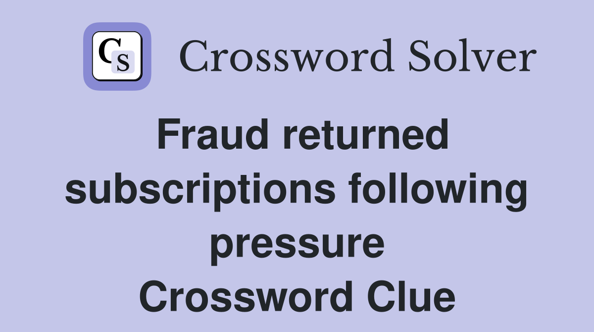 Fraud returned subscriptions following pressure Crossword Clue