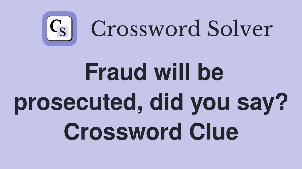 Fraud will be prosecuted, did you say? Crossword Clue