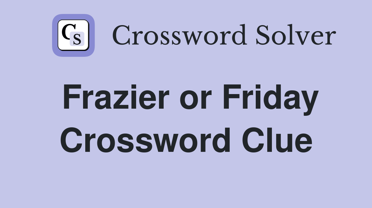 Frazier or Friday Crossword Clue