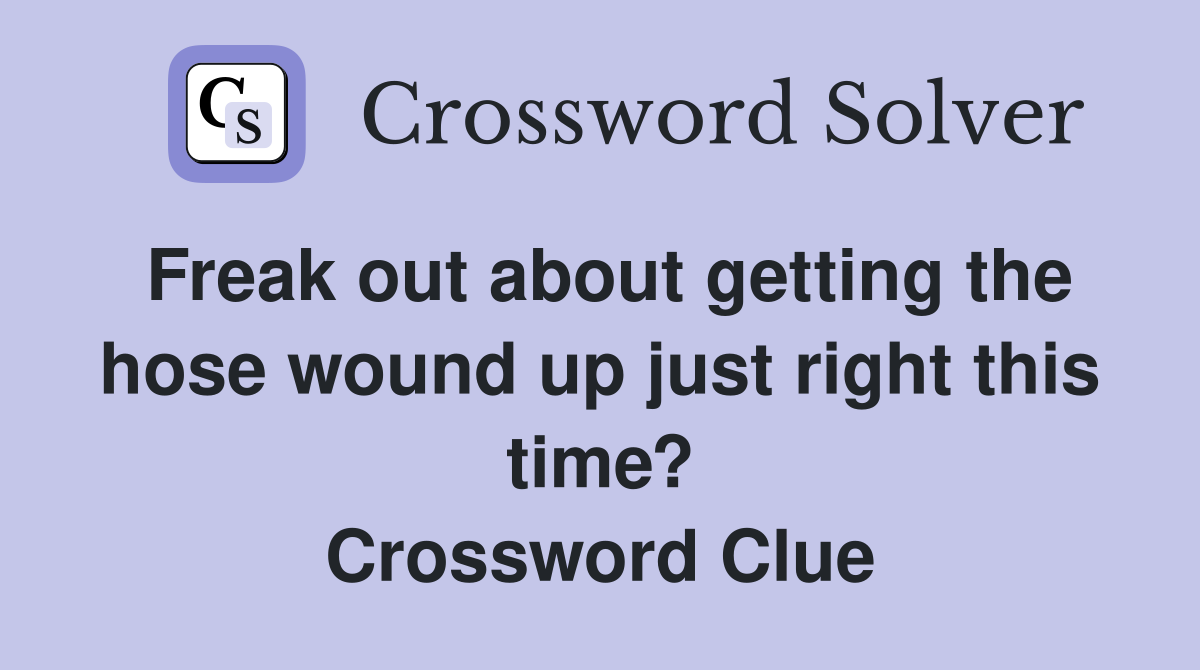 Freak out about getting the hose wound up just right this time? Crossword Clue