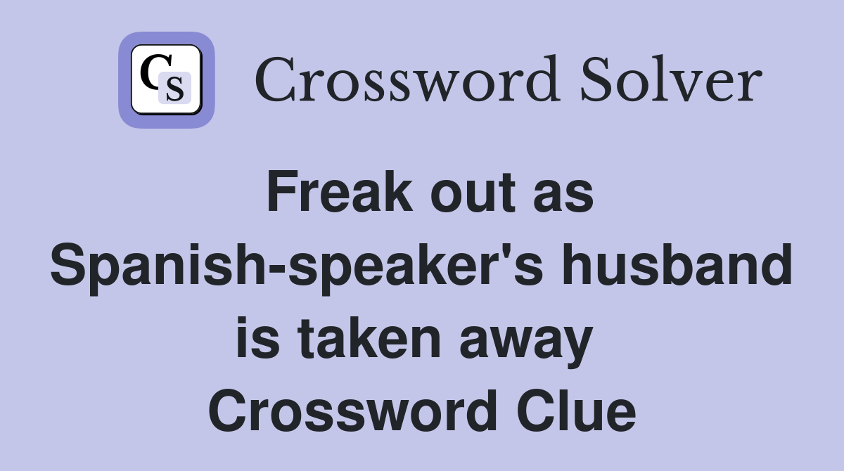 Freak out as Spanish-speaker's husband is taken away  Crossword Clue