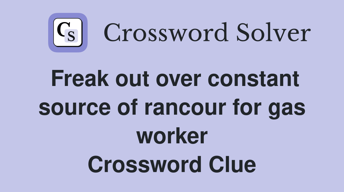 Freak out over constant source of rancour for gas worker Crossword Clue