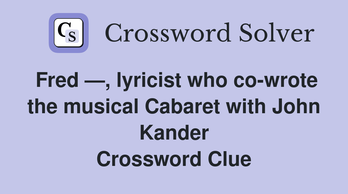 Fred —, lyricist who co-wrote the musical Cabaret with John Kander Crossword Clue