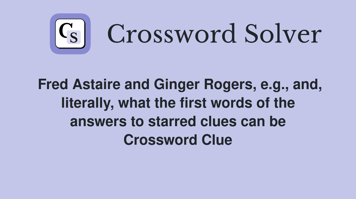 Fred Astaire and Ginger Rogers, e.g., and, literally, what the first words of the answers to starred clues can be Crossword Clue
