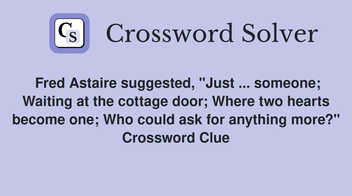 Fred Astaire suggested, "Just ... someone; Waiting at the cottage door; Where two hearts become one; Who could ask for anything more?" Crossword Clue