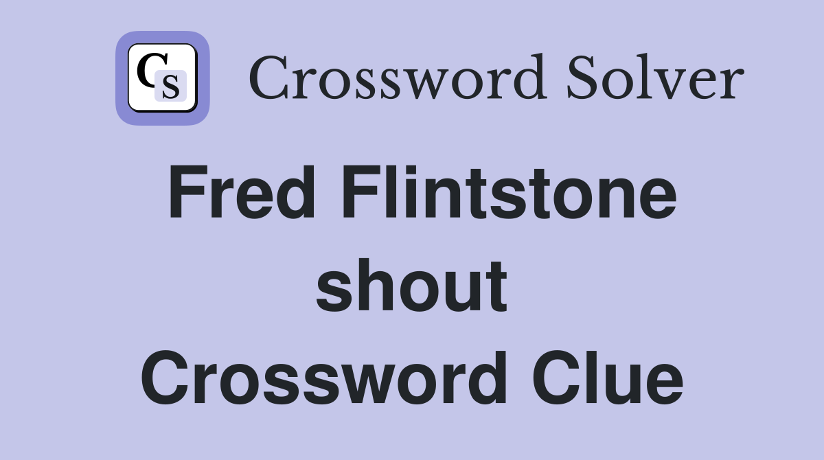 Fred Flintstone shout Crossword Clue