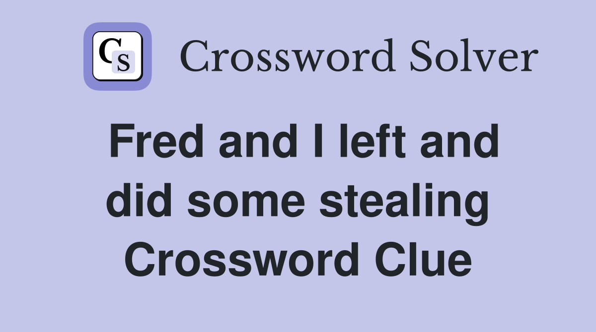 Fred and I left and did some stealing Crossword Clue