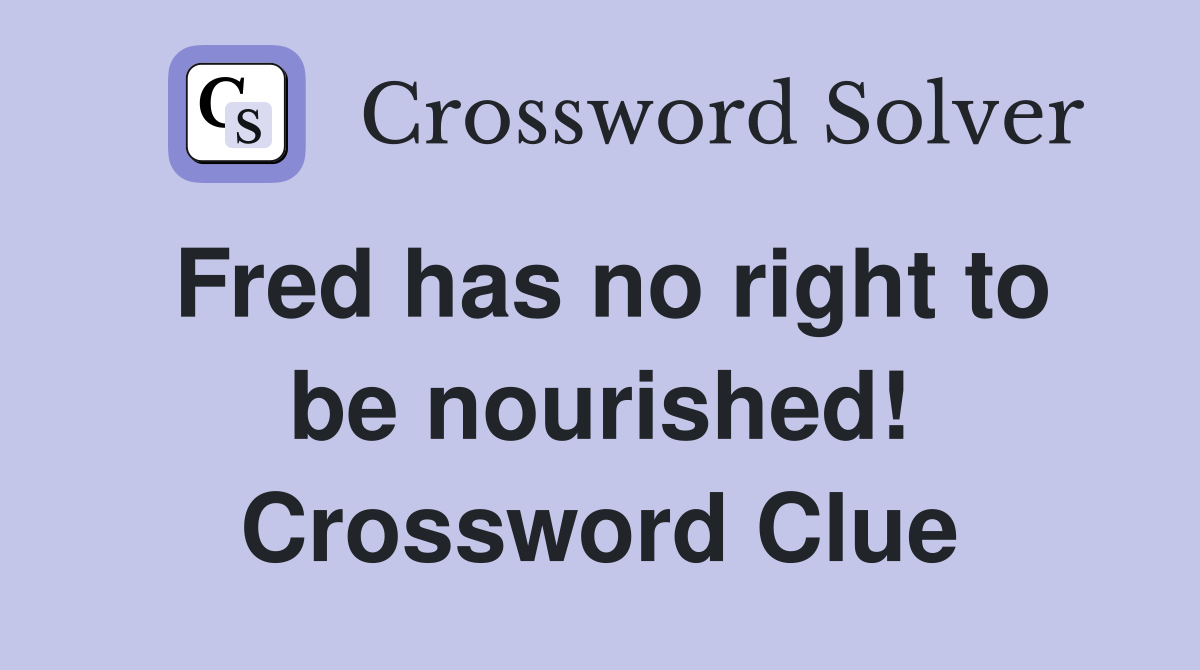 Fred has no right to be nourished! Crossword Clue