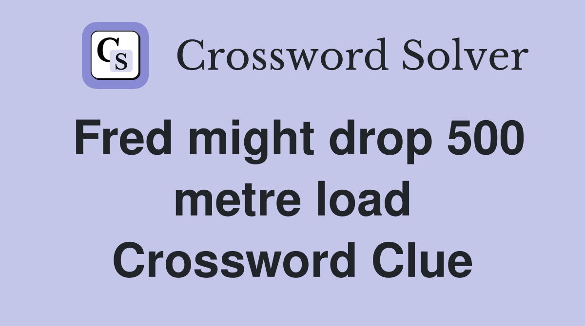 Fred might drop 500 metre load Crossword Clue