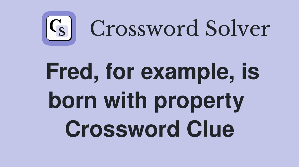 Fred, for example, is born with property  Crossword Clue