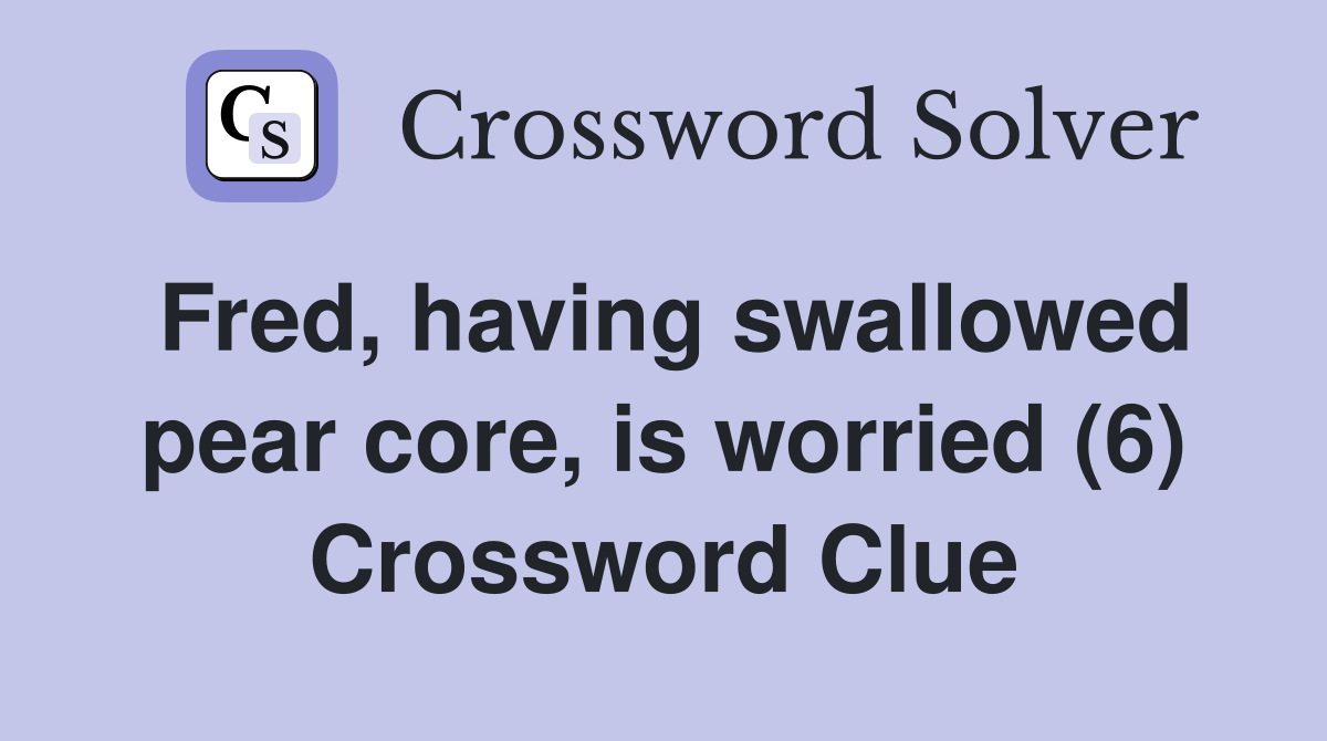 Fred, having swallowed pear core, is worried (6) Crossword Clue
