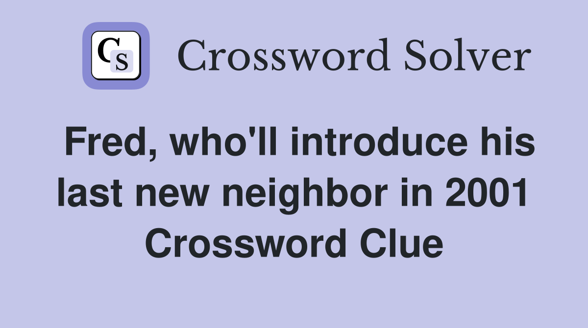 Fred, who'll introduce his last new neighbor in 2001 Crossword Clue