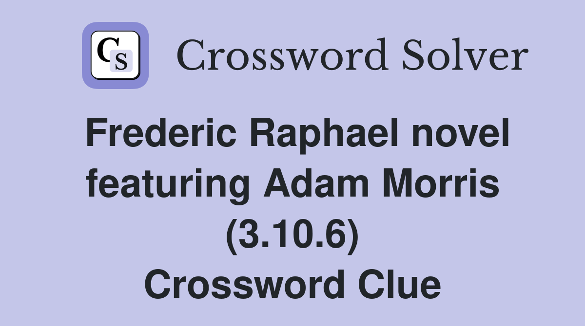 Frederic Raphael novel featuring Adam Morris (3.10.6) Crossword Clue