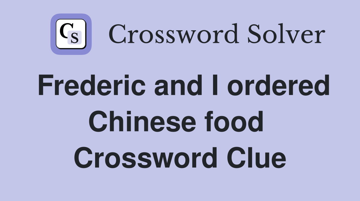 Frederic and I ordered Chinese food  Crossword Clue