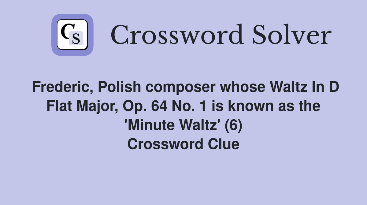 Frederic, Polish composer whose Waltz In D Flat Major, Op. 64 No. 1 is known as the 'Minute Waltz' (6) Crossword Clue