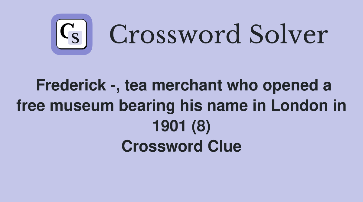 Frederick -, tea merchant who opened a free museum bearing his name in London in 1901 (8) Crossword Clue