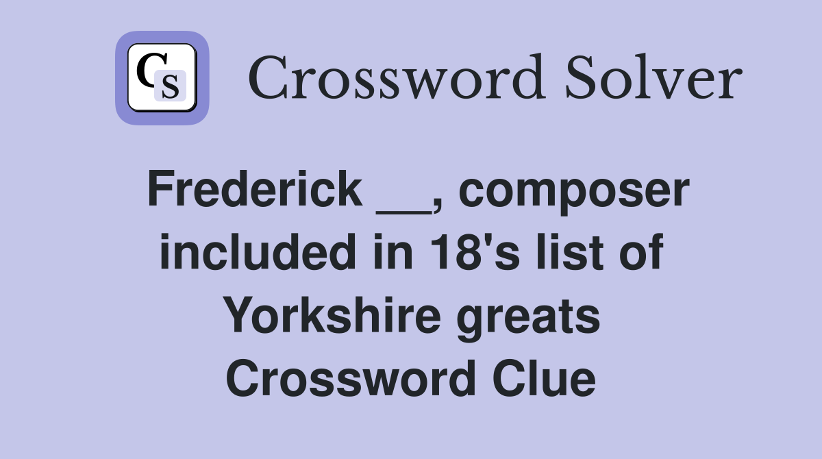 Frederick __, composer included in 18's list of Yorkshire greats Crossword Clue