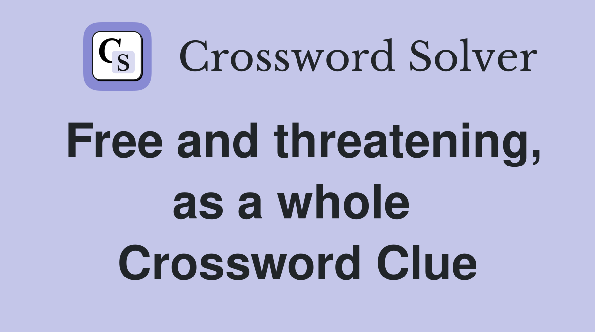 Free and threatening, as a whole  Crossword Clue