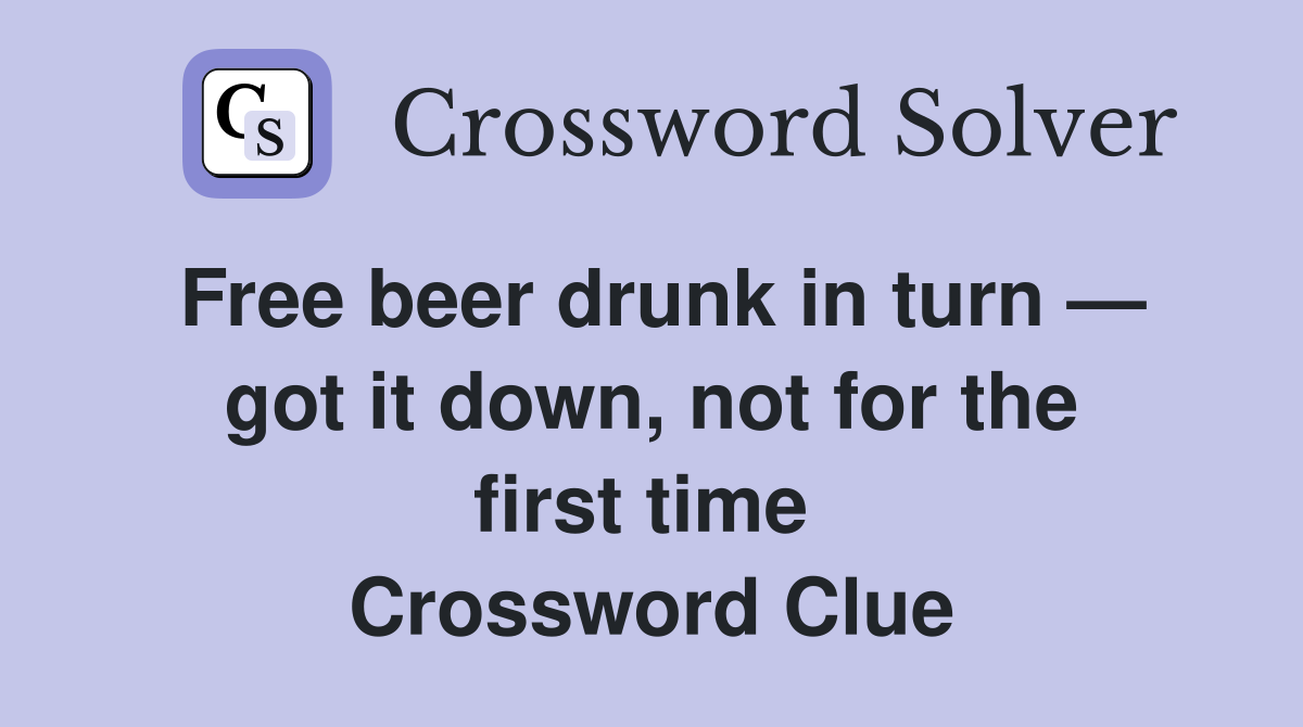 Free beer drunk in turn — got it down, not for the first time  Crossword Clue