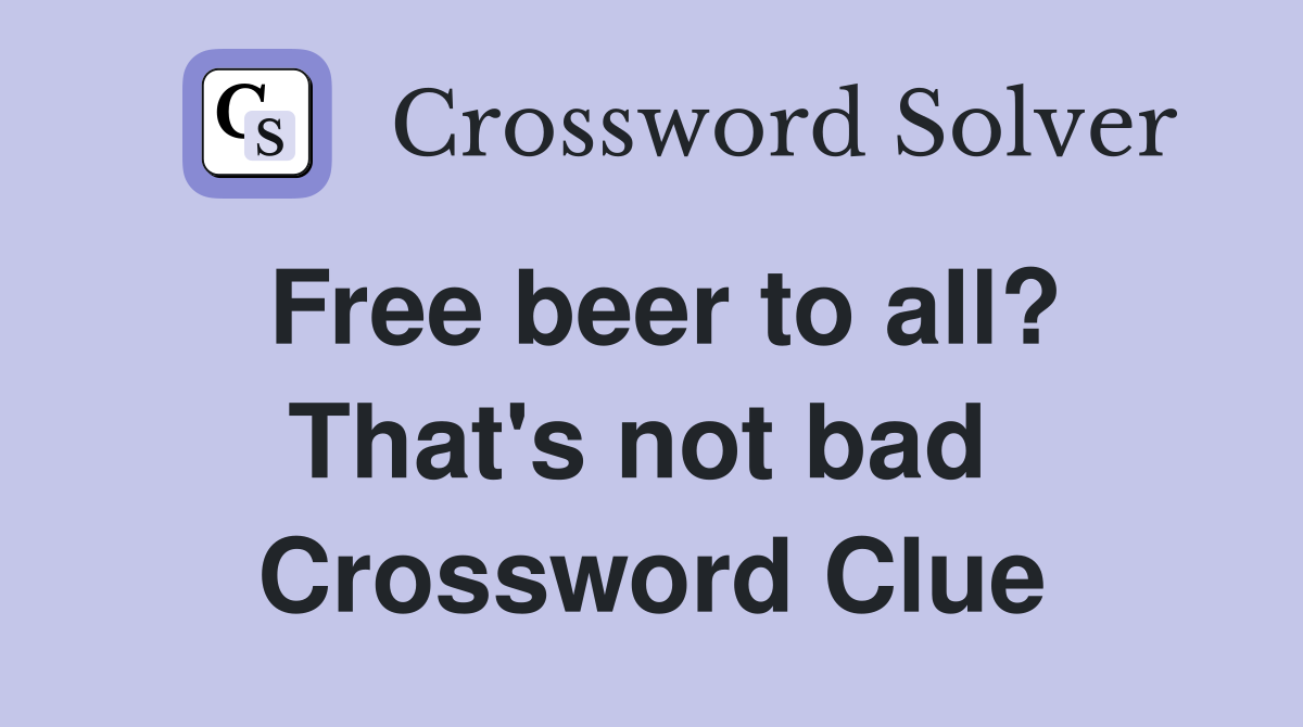 Free beer to all? That's not bad  Crossword Clue