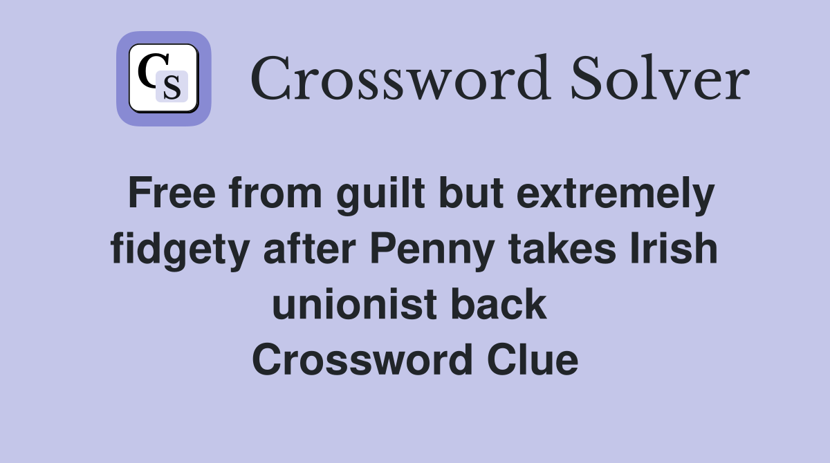Free from guilt but extremely fidgety after Penny takes Irish unionist back  Crossword Clue