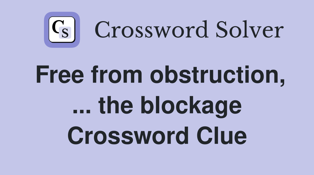 Free from obstruction, ... the blockage Crossword Clue