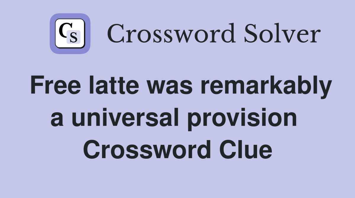 Free latte was remarkably a universal provision  Crossword Clue