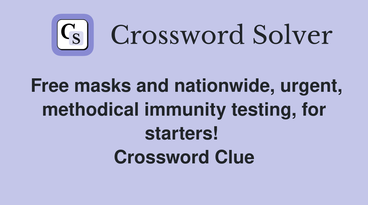 Free masks and nationwide, urgent, methodical immunity testing, for starters!  Crossword Clue