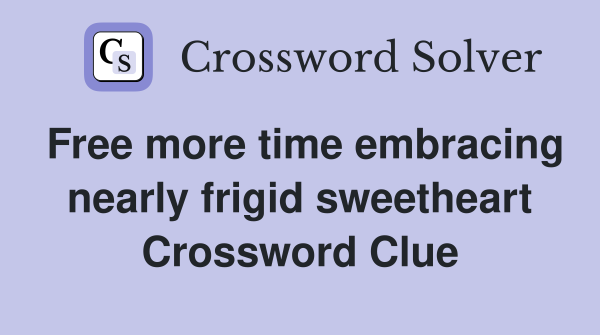 Free more time embracing nearly frigid sweetheart Crossword Clue
