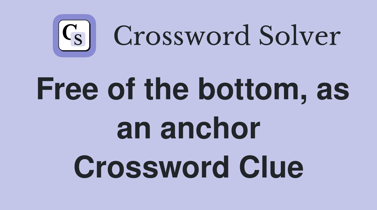 Free of the bottom, as an anchor Crossword Clue