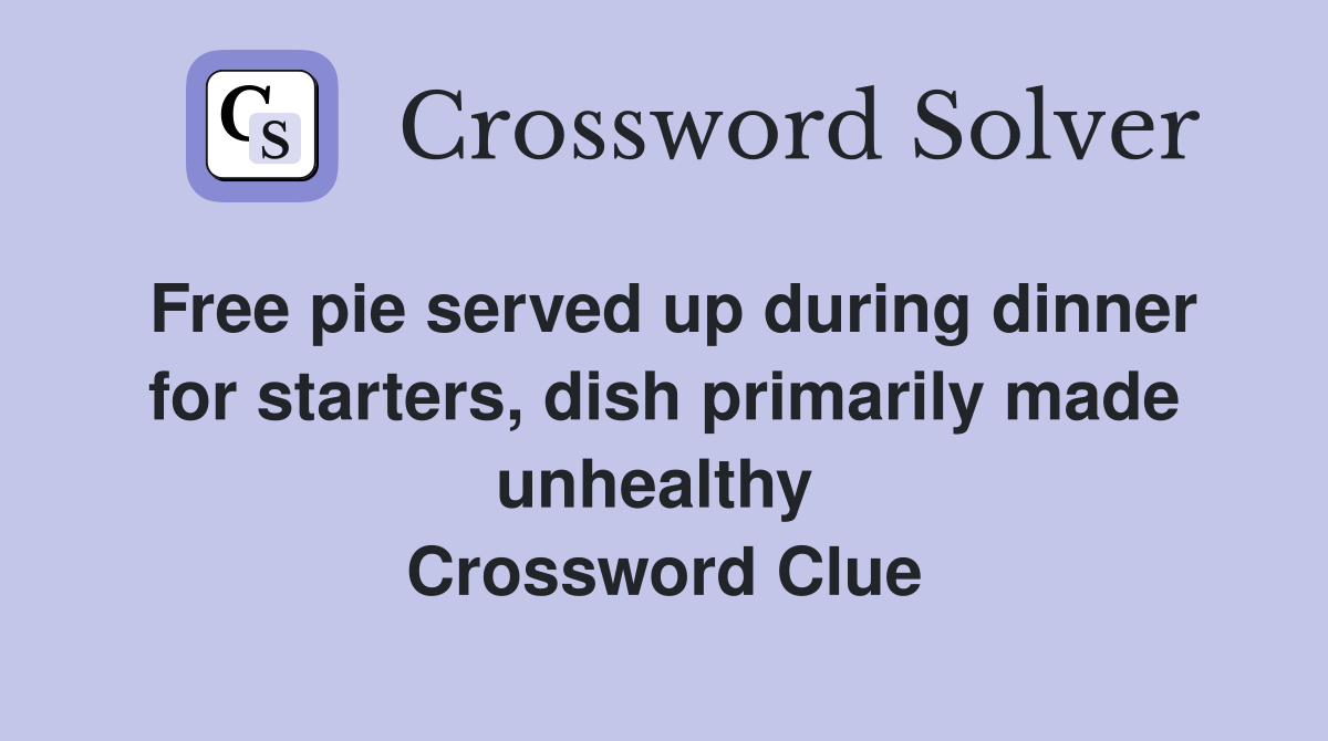 Free pie served up during dinner for starters, dish primarily made unhealthy  Crossword Clue