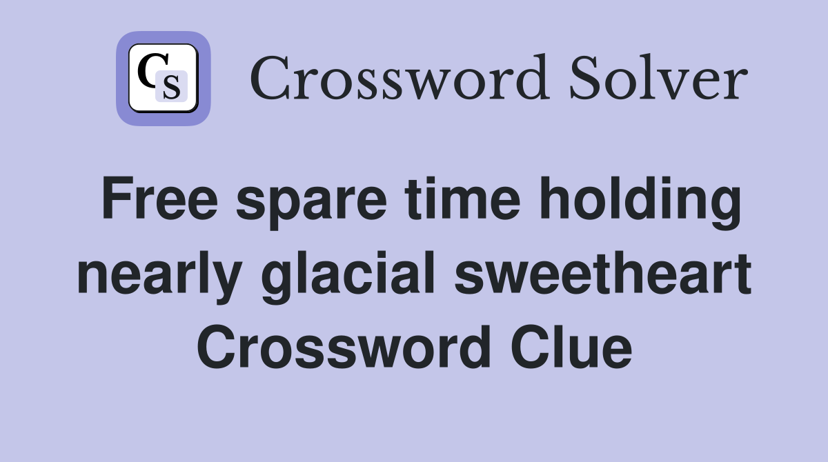 Free spare time holding nearly glacial sweetheart Crossword Clue