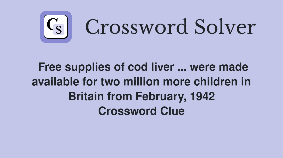 Free supplies of cod liver ... were made available for two million more children in Britain from February, 1942 Crossword Clue