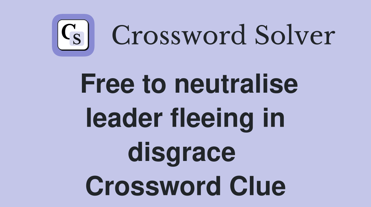Free to neutralise leader fleeing in disgrace  Crossword Clue